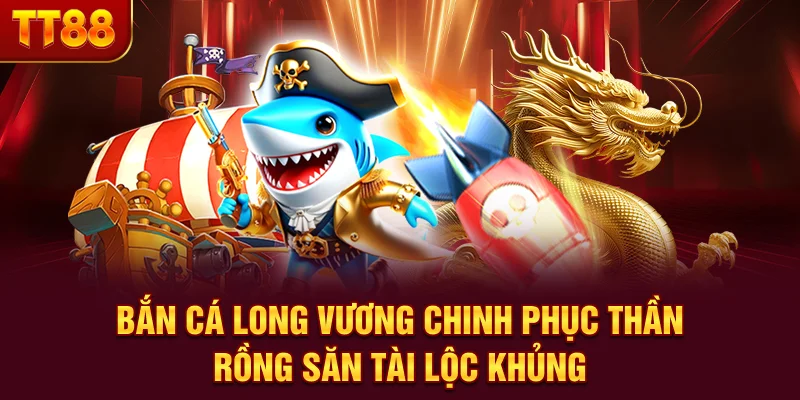 Bắn Cá Long Vương - Chinh Phục Thần Rồng Săn Tài Lộc Khủng