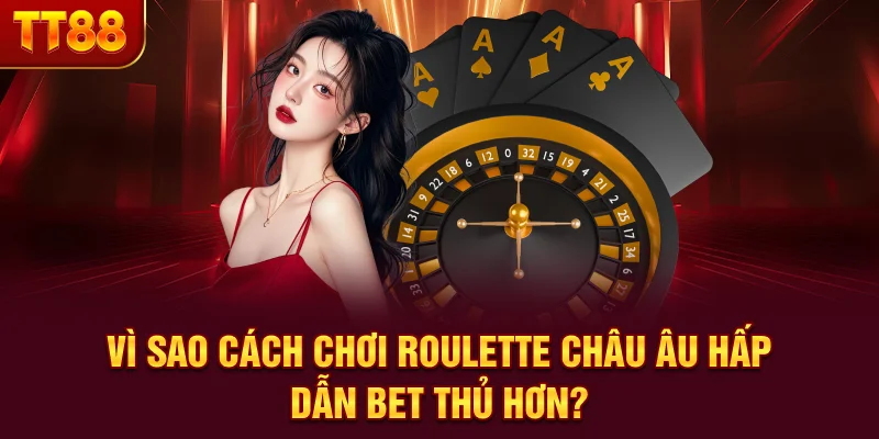 Vì sao cách chơi roulette châu Âu hấp dẫn bet thủ hơn?